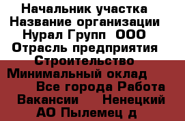 Начальник участка › Название организации ­ Нурал Групп, ООО › Отрасль предприятия ­ Строительство › Минимальный оклад ­ 55 000 - Все города Работа » Вакансии   . Ненецкий АО,Пылемец д.